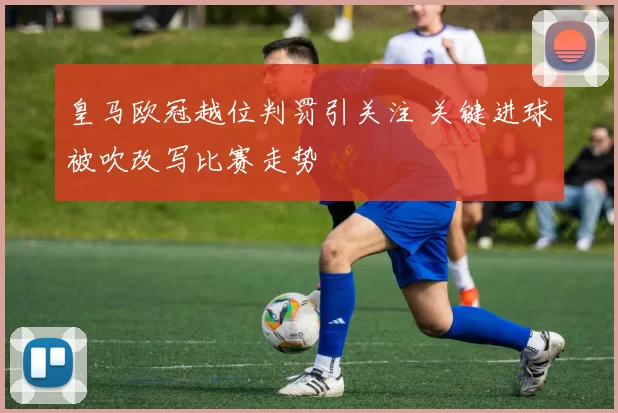 皇马欧冠越位判罚引关注 关键进球被吹改写比赛走势
