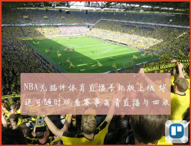 NBA无插件体育直播手机版上线 球迷可随时观看赛事高清直播与回放