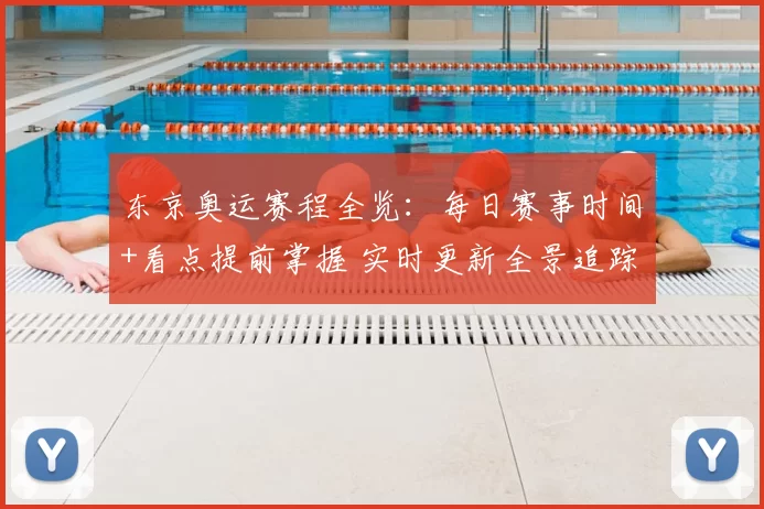东京奥运赛程全览：每日赛事时间+看点提前掌握 实时更新全景追踪