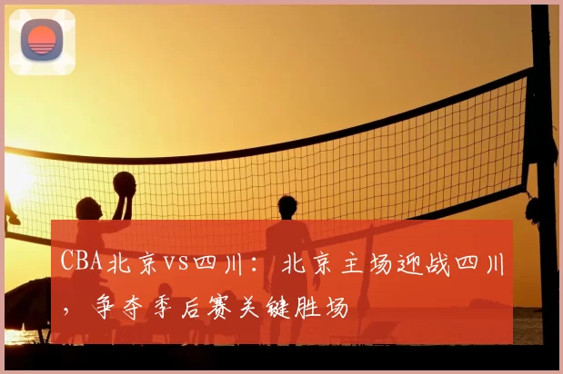 CBA北京vs四川：北京主场迎战四川，争夺季后赛关键胜场