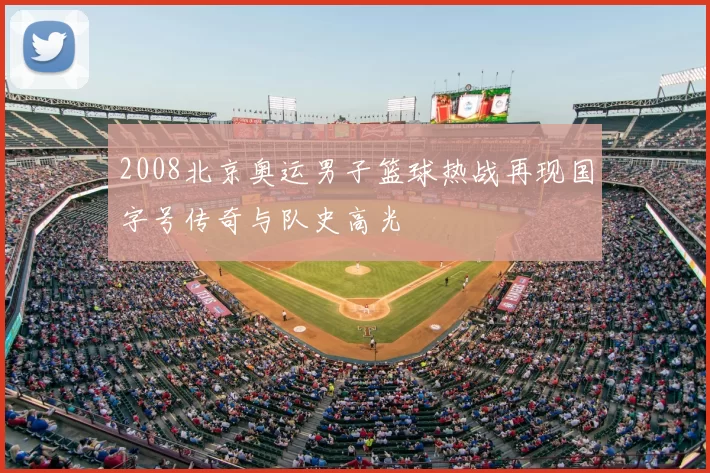 2008北京奥运男子篮球热战再现国字号传奇与队史高光