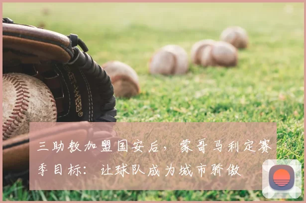 三助教加盟国安后，蒙哥马利定赛季目标：让球队成为城市骄傲