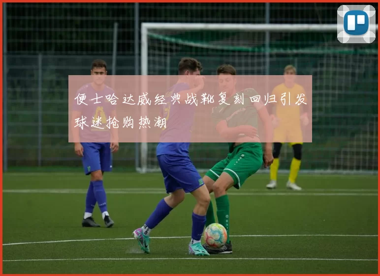 便士哈达威经典战靴复刻回归引发球迷抢购热潮