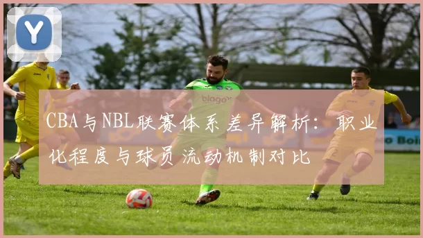 CBA与NBL联赛体系差异解析：职业化程度与球员流动机制对比