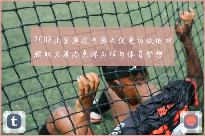 2008北京奥运申奥大使重访故地回顾助力筹办光辉历程与体育梦想