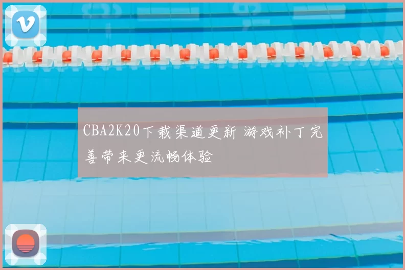 CBA2K20下载渠道更新 游戏补丁完善带来更流畅体验