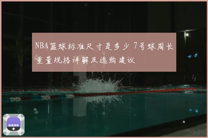 NBA篮球标准尺寸是多少 7号球周长重量规格详解及选购建议