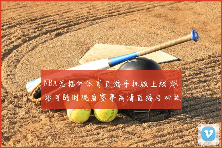 NBA无插件体育直播手机版上线 球迷可随时观看赛事高清直播与回放