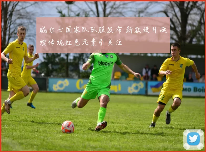 威尔士国家队队服发布 新款设计延续传统红色元素引关注