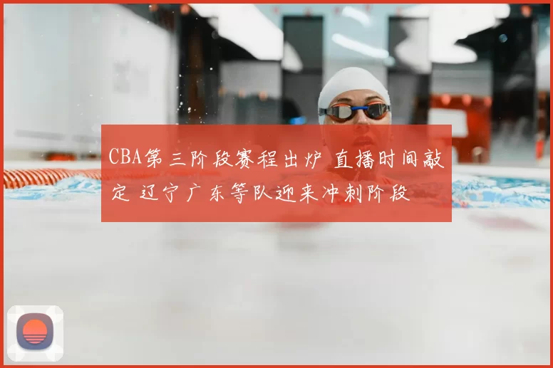 CBA第三阶段赛程出炉 直播时间敲定 辽宁广东等队迎来冲刺阶段