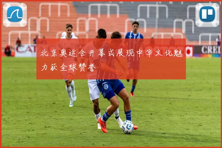 北京奥运会开幕式展现中华文化魅力获全球赞誉