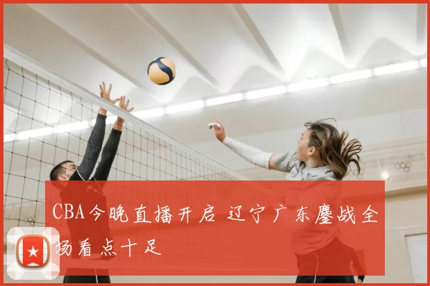 CBA今晚直播开启 辽宁广东鏖战全场看点十足