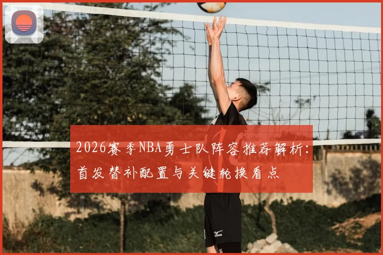 2026赛季NBA勇士队阵容推荐解析：首发替补配置与关键轮换看点