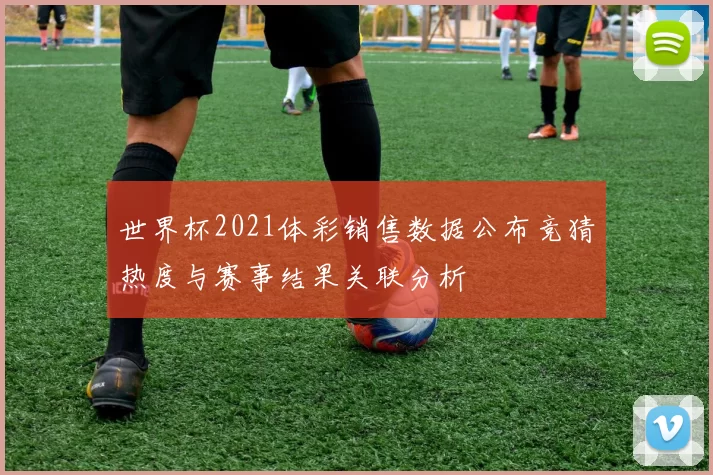世界杯2021体彩销售数据公布竞猜热度与赛事结果关联分析