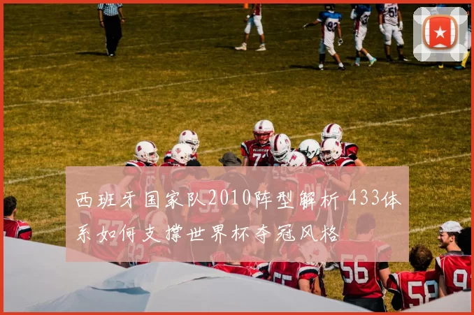 西班牙国家队2010阵型解析 433体系如何支撑世界杯夺冠风格