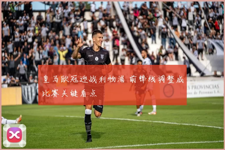 皇马欧冠迎战利物浦 前锋线调整成比赛关键看点