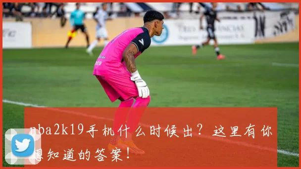 nba2k19手机什么时候出？这里有你想知道的答案！