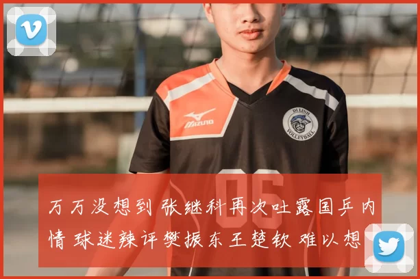 万万没想到 张继科再次吐露国乒内情 球迷辣评樊振东王楚钦 难以想象