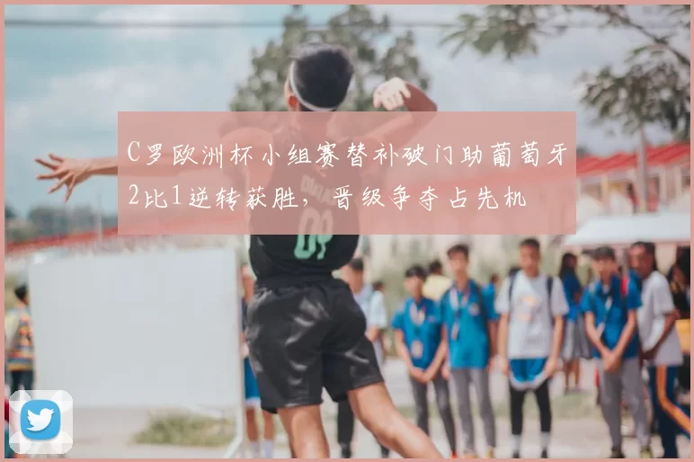 C罗欧洲杯小组赛替补破门助葡萄牙2比1逆转获胜,晋级争夺占先机