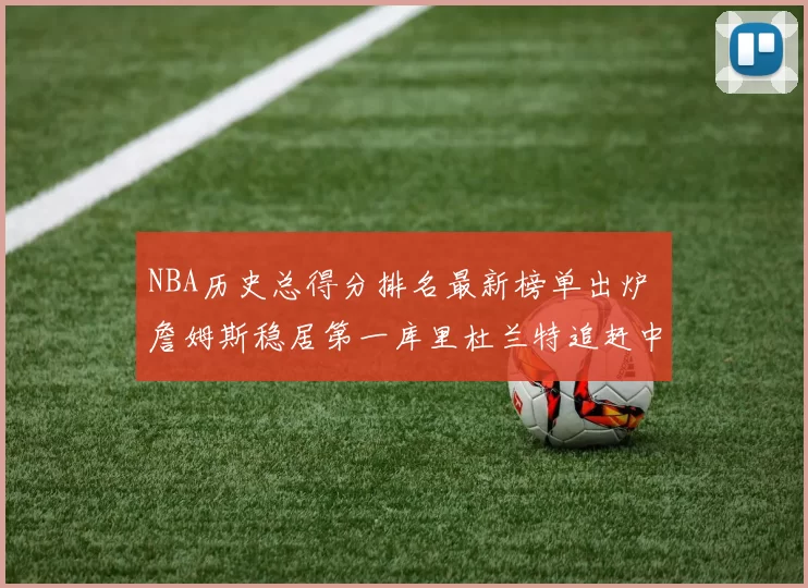 NBA历史总得分排名最新榜单出炉 詹姆斯稳居第一库里杜兰特追赶中