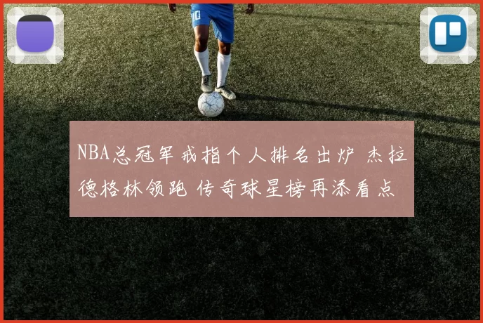 NBA总冠军戒指个人排名出炉 杰拉德格林领跑 传奇球星榜再添看点