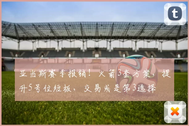 亚当斯赛季报销！火箭3套方案，提升5号位短板，交易或是第3选择