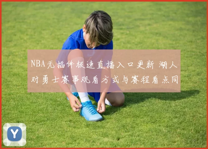 NBA无插件极速直播入口更新 湖人对勇士赛事观看方式与赛程看点同步整理