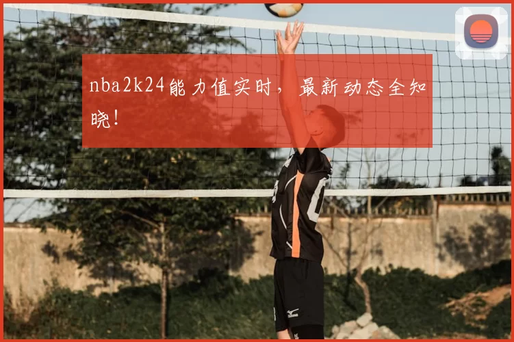 nba2k24能力值实时，最新动态全知晓！