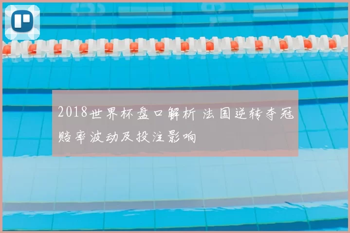 2018世界杯盘口解析 法国逆转夺冠赔率波动及投注影响
