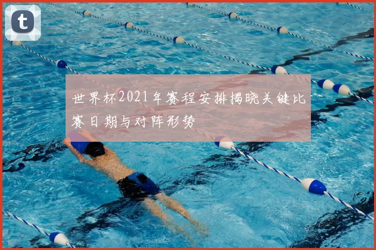 世界杯2021年赛程安排揭晓关键比赛日期与对阵形势