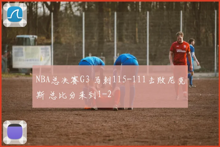NBA总决赛G3 马刺115-111击败尼克斯 总比分来到1-2