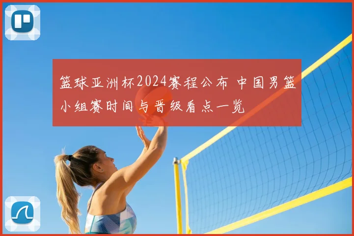 篮球亚洲杯2024赛程公布 中国男篮小组赛时间与晋级看点一览