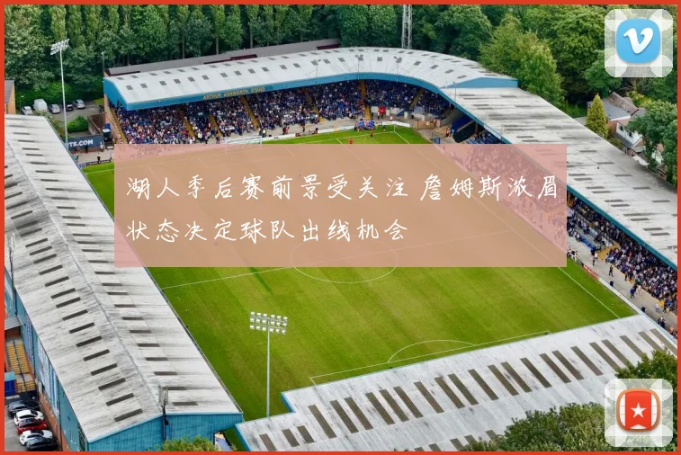 湖人季后赛前景受关注 詹姆斯浓眉状态决定球队出线机会