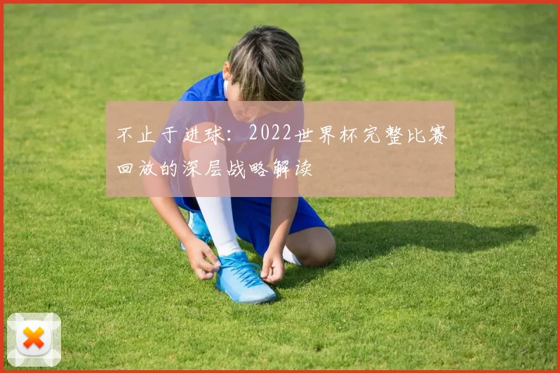 不止于进球：2022世界杯完整比赛回放的深层战略解读