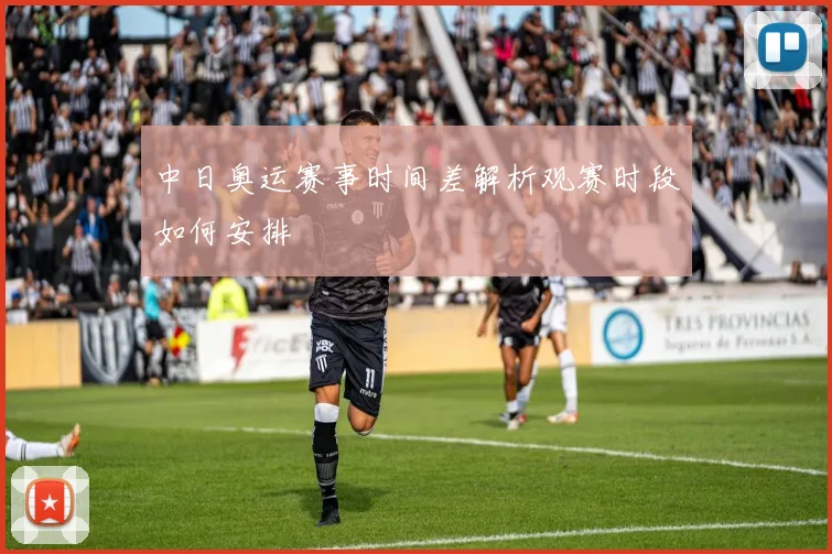 中日奥运赛事时间差解析观赛时段如何安排
