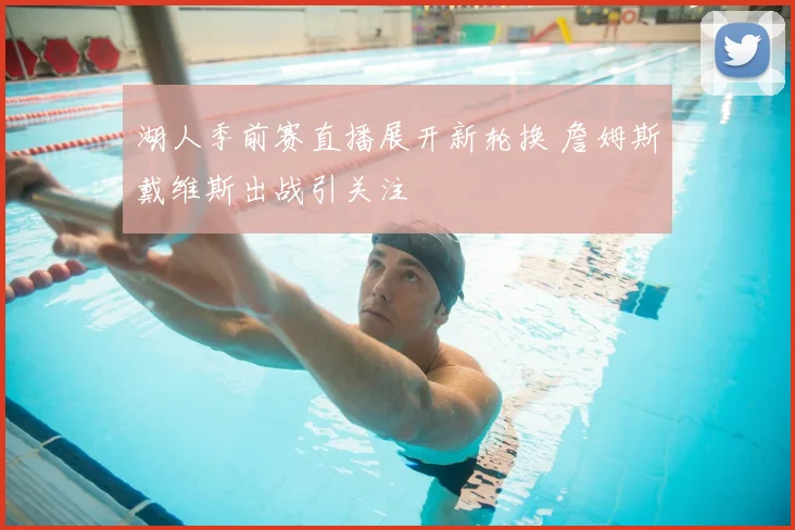 湖人季前赛直播展开新轮换 詹姆斯戴维斯出战引关注