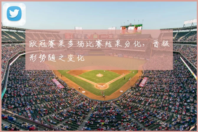 欧冠赛果多场比赛结果分化,晋级形势随之变化