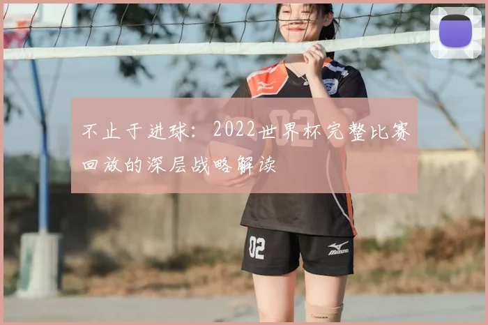 不止于进球：2022世界杯完整比赛回放的深层战略解读