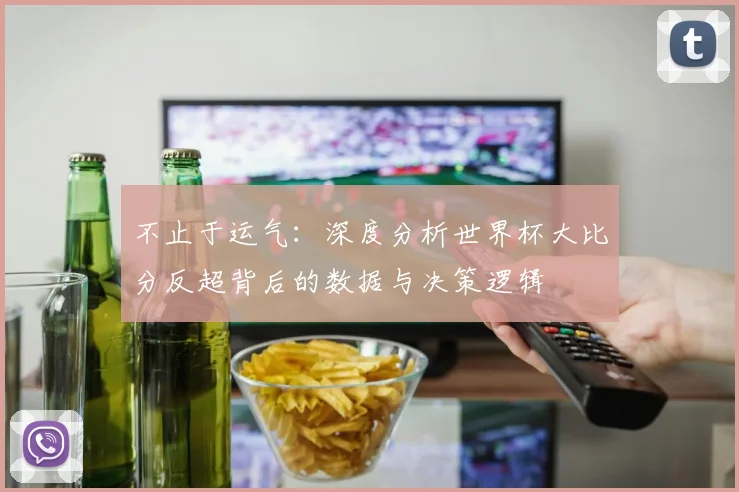 不止于运气：深度分析世界杯大比分反超背后的数据与决策逻辑